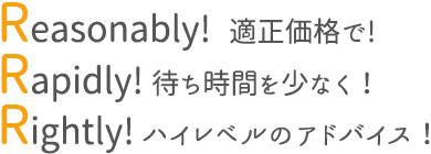 Reasonably!  適正価格で!  Rapidly! 待ち時間を少なく！  Rightly! ハイレベルのアドバイス！